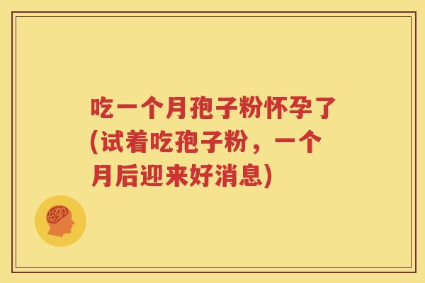 吃一个月孢子粉怀孕了(试着吃孢子粉，一个月后迎来好消息)