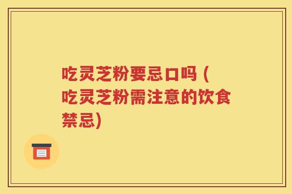 吃灵芝粉要忌口吗 (吃灵芝粉需注意的饮食禁忌)