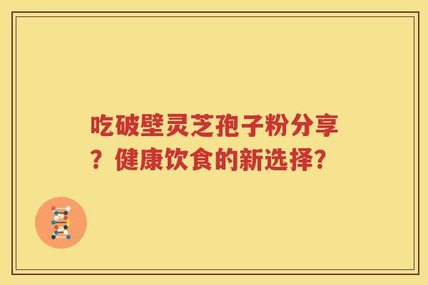吃破壁灵芝孢子粉分享？健康饮食的新选择？