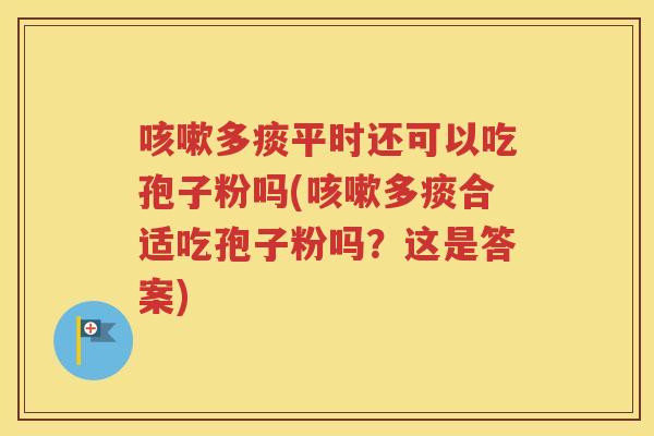 咳嗽多痰平时还可以吃孢子粉吗(咳嗽多痰合适吃孢子粉吗？这是答案)
