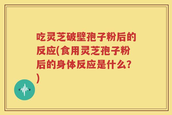 吃灵芝破壁孢子粉后的反应(食用灵芝孢子粉后的身体反应是什么？)