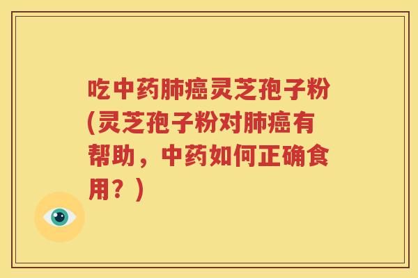 吃中药肺癌灵芝孢子粉(灵芝孢子粉对肺癌有帮助，中药如何正确食用？)