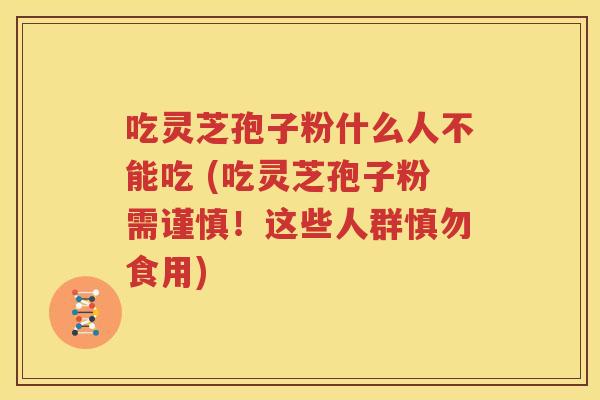 吃灵芝孢子粉什么人不能吃 (吃灵芝孢子粉需谨慎！这些人群慎勿食用)