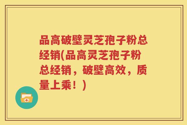 品高破壁灵芝孢子粉总经销(品高灵芝孢子粉总经销，破壁高效，质量上乘！)