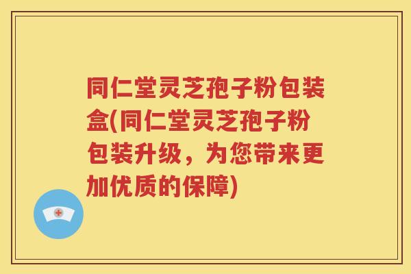 同仁堂灵芝孢子粉包装盒(同仁堂灵芝孢子粉包装升级，为您带来更加优质的保障)