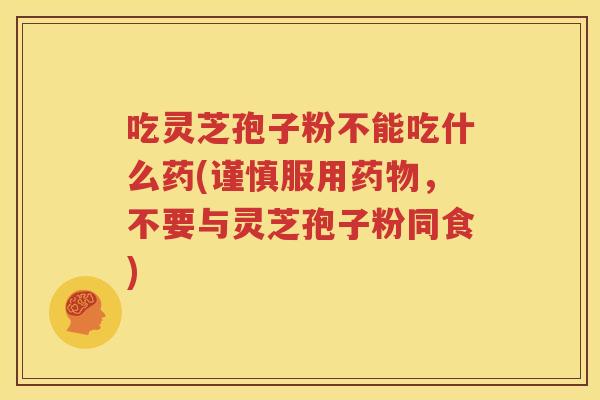 吃灵芝孢子粉不能吃什么药(谨慎服用药物，不要与灵芝孢子粉同食)