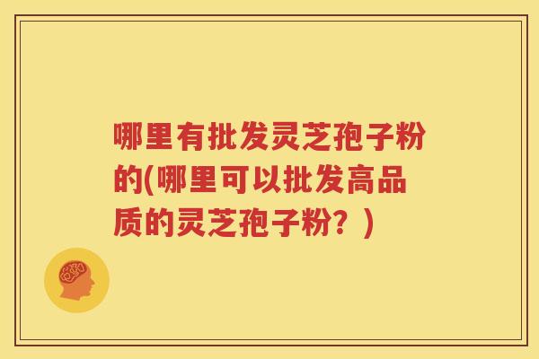 哪里有批发灵芝孢子粉的(哪里可以批发高品质的灵芝孢子粉？)