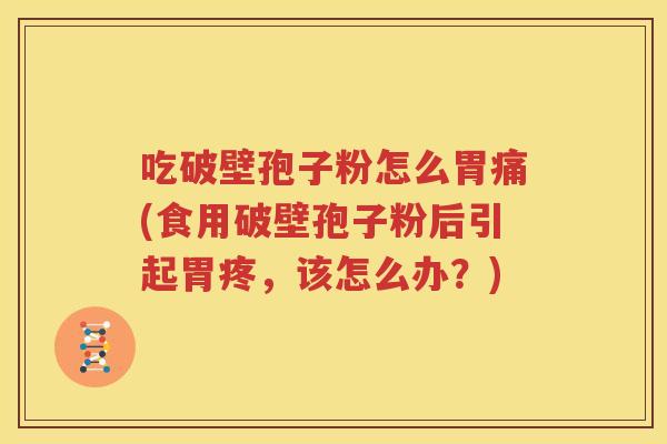 吃破壁孢子粉怎么胃痛(食用破壁孢子粉后引起胃疼，该怎么办？)