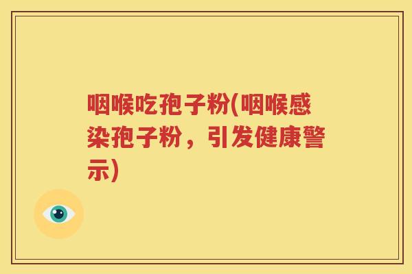 咽喉吃孢子粉(咽喉感染孢子粉，引发健康警示)