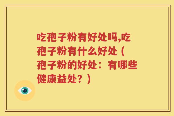 吃孢子粉有好处吗,吃孢子粉有什么好处 (孢子粉的好处：有哪些健康益处？)