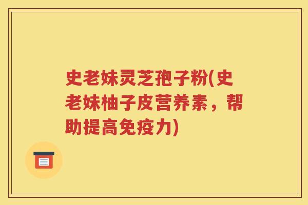 史老妹灵芝孢子粉(史老妹柚子皮营养素，帮助提高免疫力)