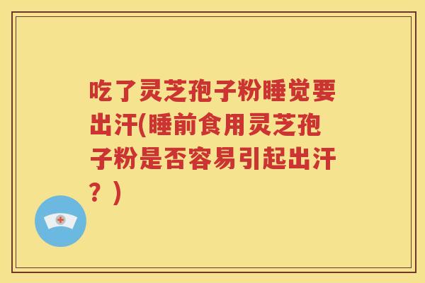 吃了灵芝孢子粉睡觉要出汗(睡前食用灵芝孢子粉是否容易引起出汗？)