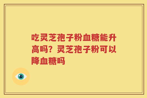 吃灵芝孢子粉血糖能升高吗？灵芝孢子粉可以降血糖吗