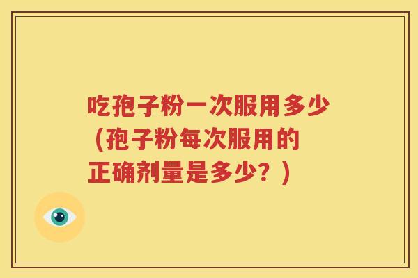 吃孢子粉一次服用多少 (孢子粉每次服用的正确剂量是多少？)
