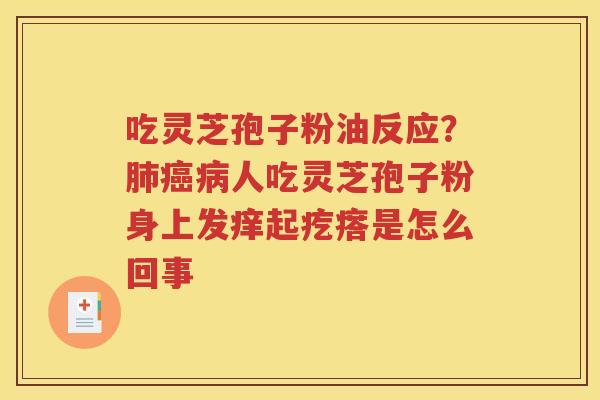 吃灵芝孢子粉油反应？肺癌病人吃灵芝孢子粉身上发痒起疙瘩是怎么回事