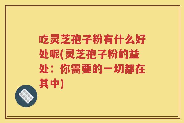 吃灵芝孢子粉有什么好处呢(灵芝孢子粉的益处：你需要的一切都在其中)