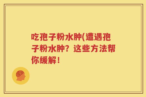吃孢子粉水肿(遭遇孢子粉水肿？这些方法帮你缓解！