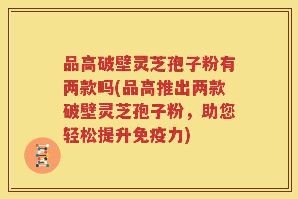 品高破壁灵芝孢子粉有两款吗(品高推出两款破壁灵芝孢子粉，助您轻松提升免疫力)