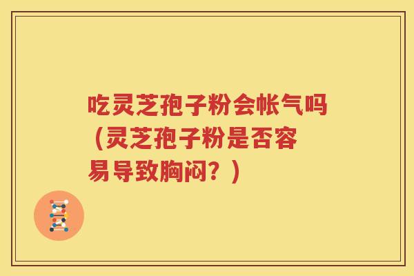 吃灵芝孢子粉会帐气吗 (灵芝孢子粉是否容易导致胸闷？)