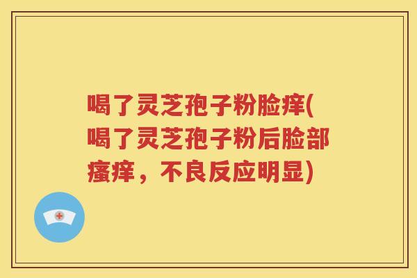喝了灵芝孢子粉脸痒(喝了灵芝孢子粉后脸部瘙痒，不良反应明显)