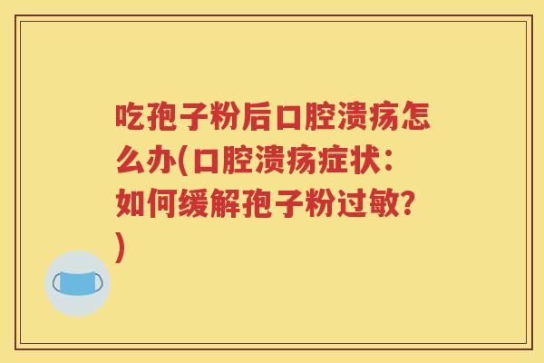 吃孢子粉后口腔溃疡怎么办(口腔溃疡症状：如何缓解孢子粉过敏？)