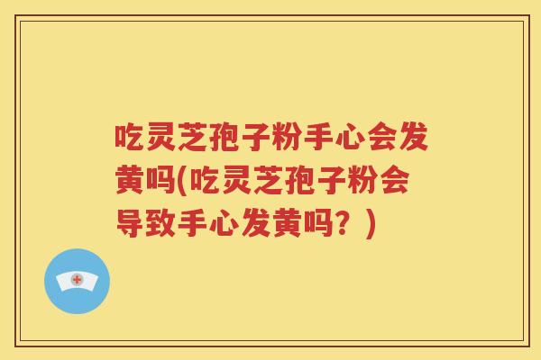 吃灵芝孢子粉手心会发黄吗(吃灵芝孢子粉会导致手心发黄吗？)