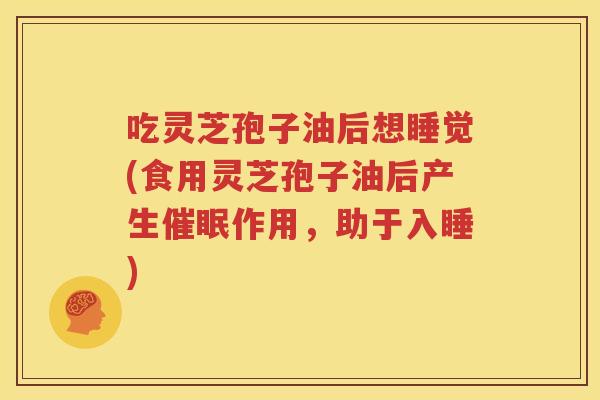 吃灵芝孢子油后想睡觉(食用灵芝孢子油后产生催眠作用，助于入睡)