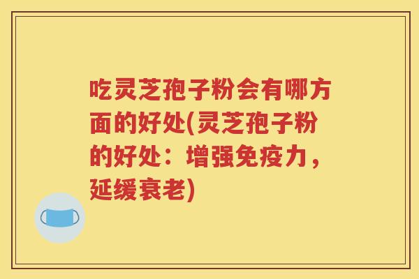 吃灵芝孢子粉会有哪方面的好处(灵芝孢子粉的好处：增强免疫力，延缓衰老)