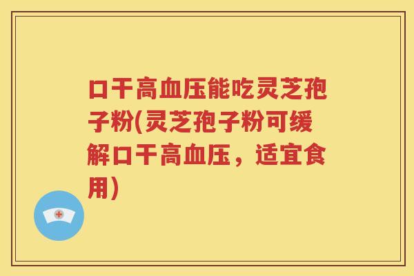 口干高血压能吃灵芝孢子粉(灵芝孢子粉可缓解口干高血压，适宜食用)