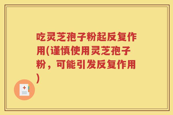 吃灵芝孢子粉起反复作用(谨慎使用灵芝孢子粉，可能引发反复作用)