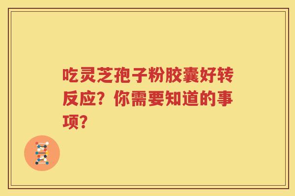 吃灵芝孢子粉胶囊好转反应？你需要知道的事项？