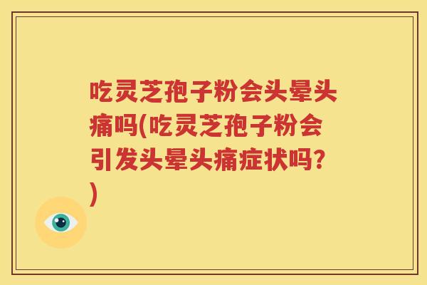 吃灵芝孢子粉会头晕头痛吗(吃灵芝孢子粉会引发头晕头痛症状吗？)
