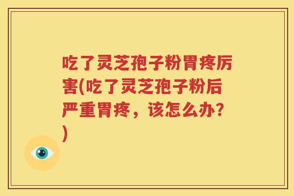 吃了灵芝孢子粉胃疼厉害(吃了灵芝孢子粉后严重胃疼，该怎么办？)