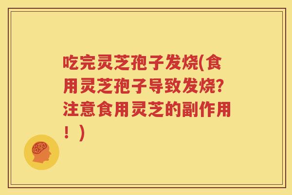 吃完灵芝孢子发烧(食用灵芝孢子导致发烧？注意食用灵芝的副作用！)