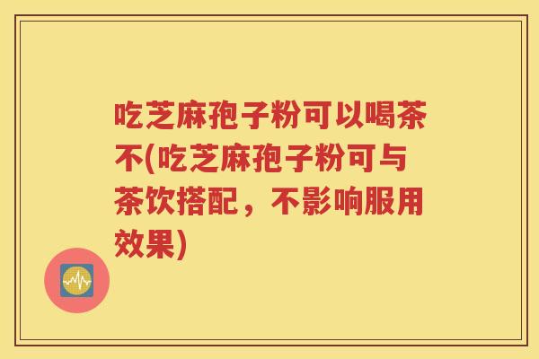 吃芝麻孢子粉可以喝茶不(吃芝麻孢子粉可与茶饮搭配，不影响服用效果)