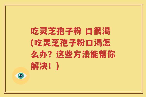 吃灵芝孢子粉 口很渴(吃灵芝孢子粉口渴怎么办？这些方法能帮你解决！)