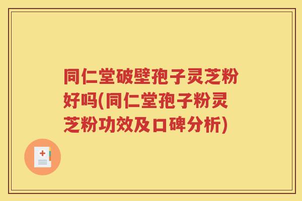 同仁堂破壁孢子灵芝粉好吗(同仁堂孢子粉灵芝粉功效及口碑分析)