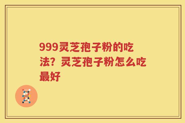 999灵芝孢子粉的吃法？灵芝孢子粉怎么吃最好