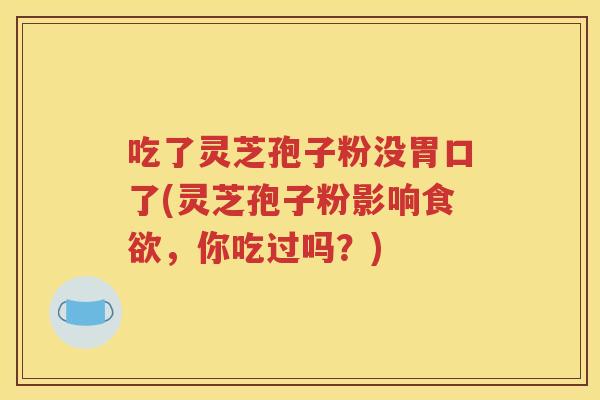吃了灵芝孢子粉没胃口了(灵芝孢子粉影响食欲，你吃过吗？)