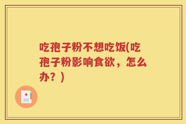 吃孢子粉不想吃饭(吃孢子粉影响食欲，怎么办？)