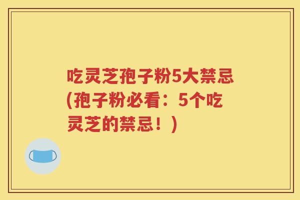 吃灵芝孢子粉5大禁忌(孢子粉必看：5个吃灵芝的禁忌！)