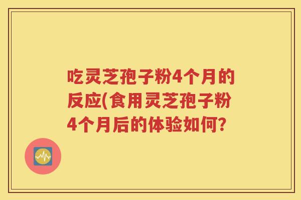 吃灵芝孢子粉4个月的反应(食用灵芝孢子粉4个月后的体验如何？