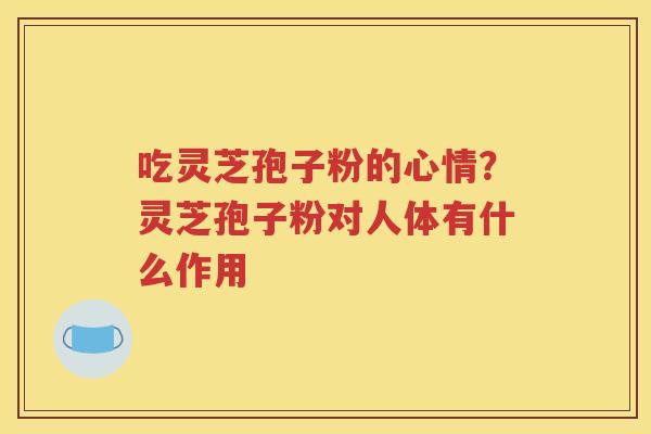 吃灵芝孢子粉的心情？灵芝孢子粉对人体有什么作用