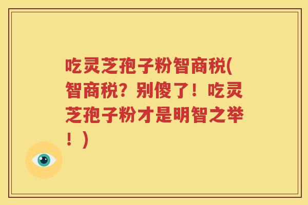 吃灵芝孢子粉智商税(智商税？别傻了！吃灵芝孢子粉才是明智之举！)