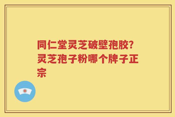 同仁堂灵芝破壁孢胶？灵芝孢子粉哪个牌子正宗