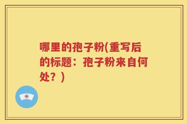 哪里的孢子粉(重写后的标题：孢子粉来自何处？)