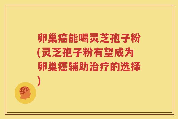 卵巢癌能喝灵芝孢子粉(灵芝孢子粉有望成为卵巢癌辅助治疗的选择)