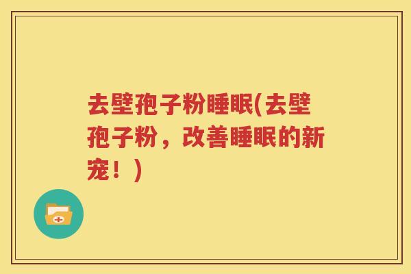 去壁孢子粉睡眠(去壁孢子粉，改善睡眠的新宠！)