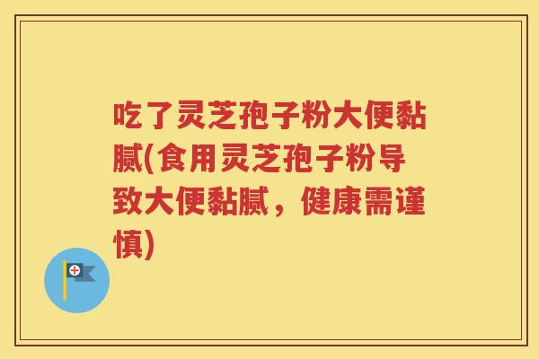 吃了灵芝孢子粉大便黏腻(食用灵芝孢子粉导致大便黏腻，健康需谨慎)