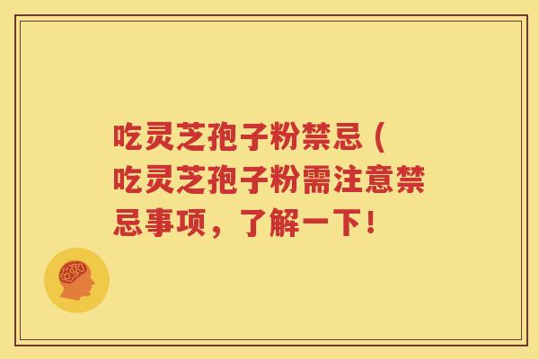 吃灵芝孢子粉禁忌 (吃灵芝孢子粉需注意禁忌事项，了解一下！